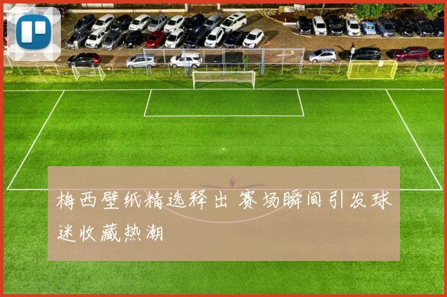 梅西壁纸精选释出 赛场瞬间引发球迷收藏热潮