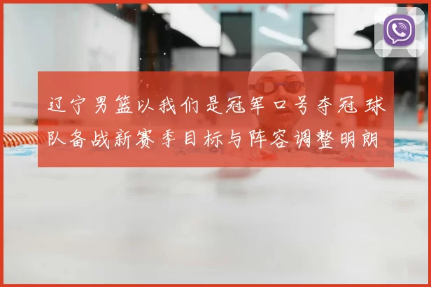 辽宁男篮以我们是冠军口号夺冠 球队备战新赛季目标与阵容调整明朗