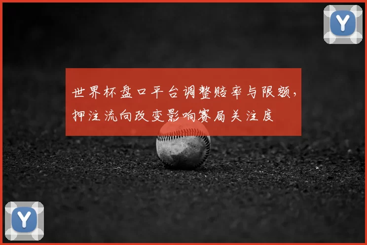 世界杯盘口平台调整赔率与限额,押注流向改变影响赛局关注度