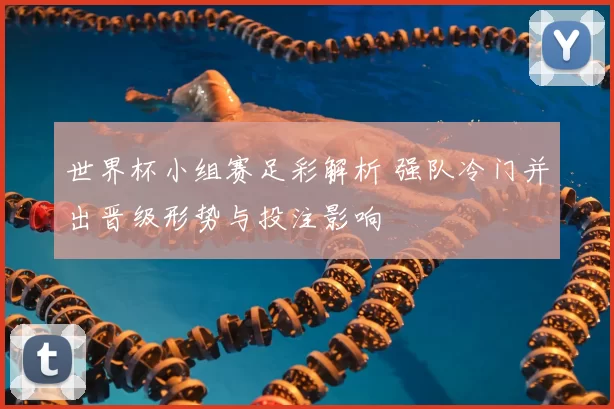 世界杯小组赛足彩解析 强队冷门并出晋级形势与投注影响