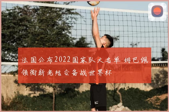 法国公布2022国家队大名单 姆巴佩领衔新老结合备战世界杯