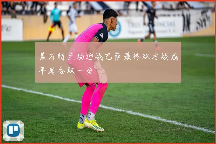莱万特主场迎战巴萨最终双方战成平局各取一分