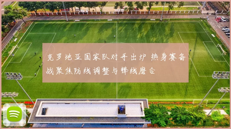 克罗地亚国家队对手出炉 热身赛备战聚焦防线调整与锋线磨合