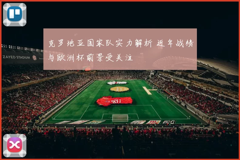 克罗地亚国家队实力解析 近年战绩与欧洲杯前景受关注