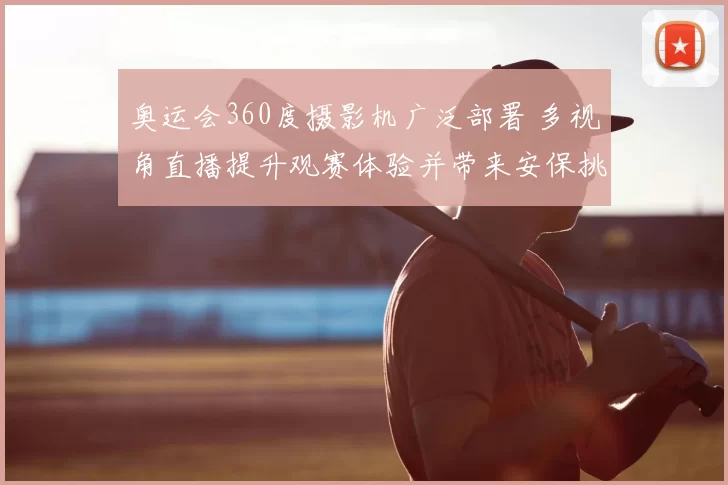 奥运会360度摄影机广泛部署 多视角直播提升观赛体验并带来安保挑战