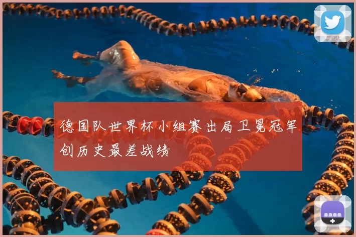 德国队世界杯小组赛出局卫冕冠军创历史最差战绩