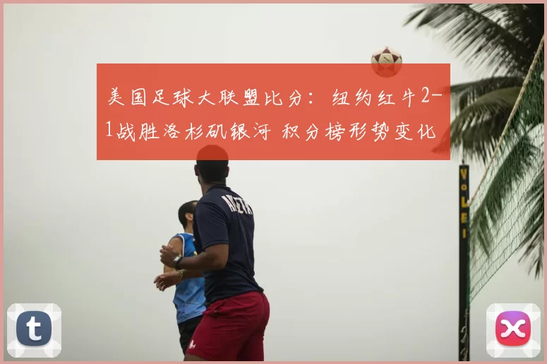 美国足球大联盟比分：纽约红牛2-1战胜洛杉矶银河 积分榜形势变化