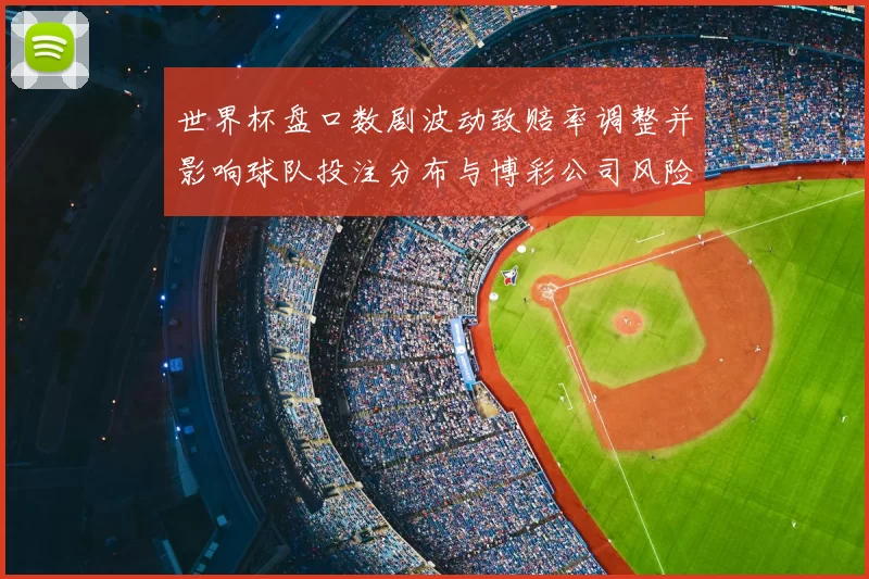 世界杯盘口数剧波动致赔率调整并影响球队投注分布与博彩公司风险应对