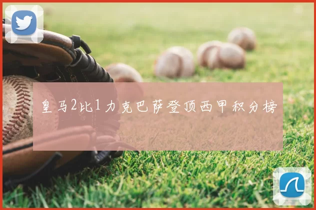 皇马2比1力克巴萨登顶西甲积分榜