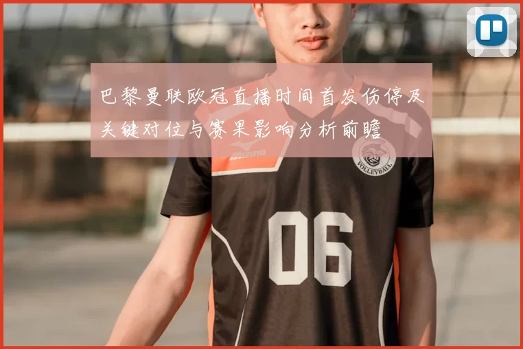 巴黎曼联欧冠直播时间首发伤停及关键对位与赛果影响分析前瞻