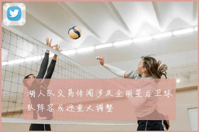 湖人队交易传闻涉及全明星后卫球队阵容或迎重大调整