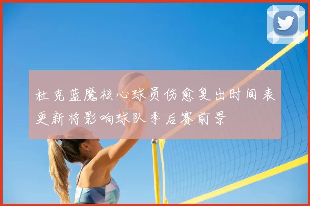 杜克蓝魔核心球员伤愈复出时间表更新将影响球队季后赛前景