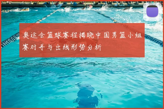 奥运会篮球赛程揭晓中国男篮小组赛对手与出线形势分析