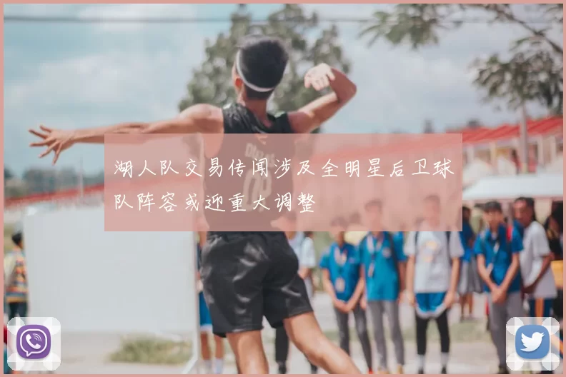 湖人队交易传闻涉及全明星后卫球队阵容或迎重大调整