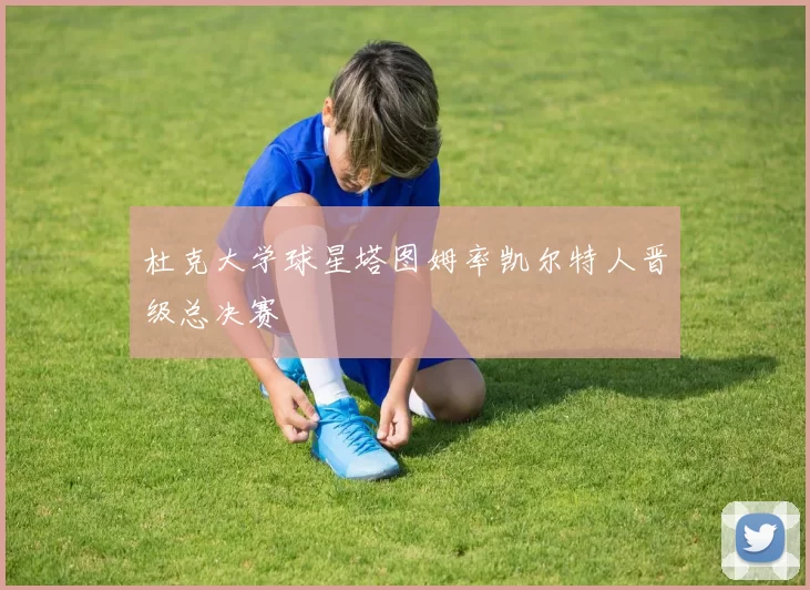 杜克大学球星塔图姆率凯尔特人晋级总决赛