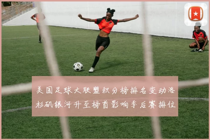 美国足球大联盟积分榜排名变动洛杉矶银河升至榜首影响季后赛排位