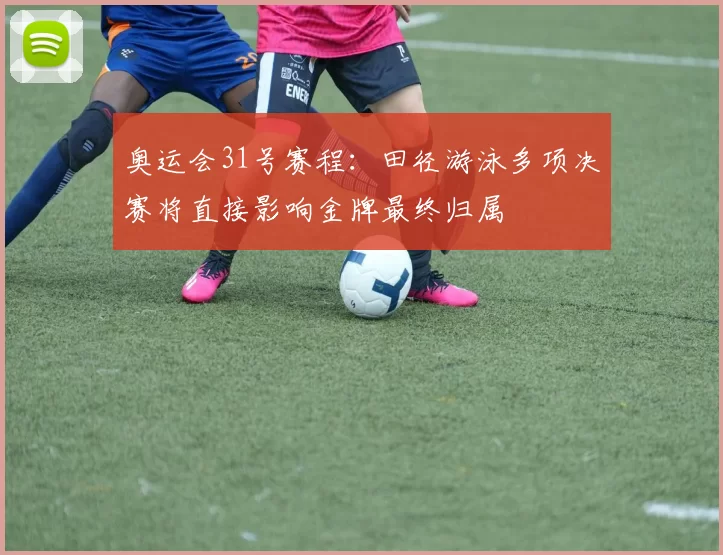 奥运会31号赛程：田径游泳多项决赛将直接影响金牌最终归属