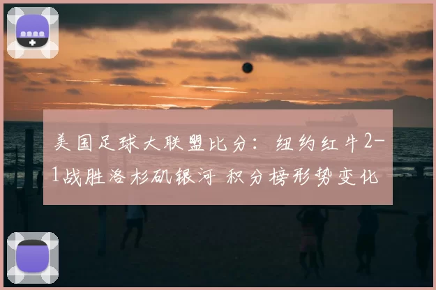 美国足球大联盟比分：纽约红牛2-1战胜洛杉矶银河 积分榜形势变化