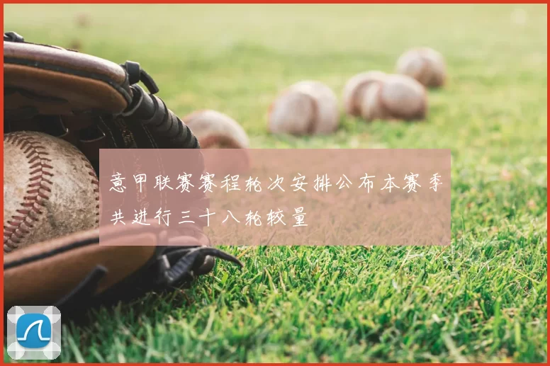 意甲联赛赛程轮次安排公布本赛季共进行三十八轮较量