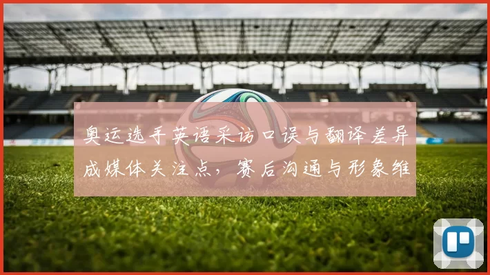 奥运选手英语采访口误与翻译差异成媒体关注点,赛后沟通与形象维护成看点
