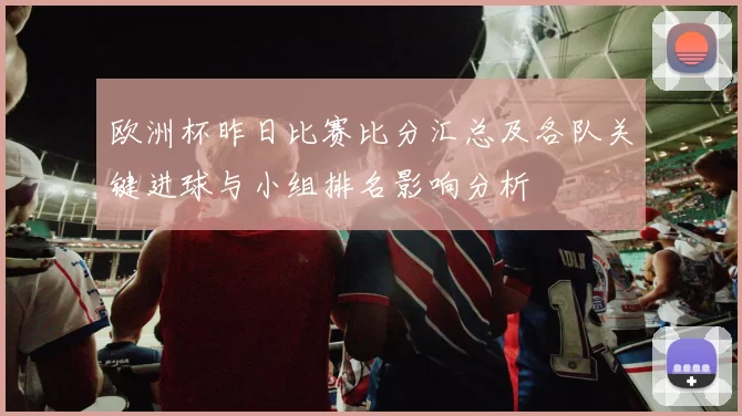 欧洲杯昨日比赛比分汇总及各队关键进球与小组排名影响分析