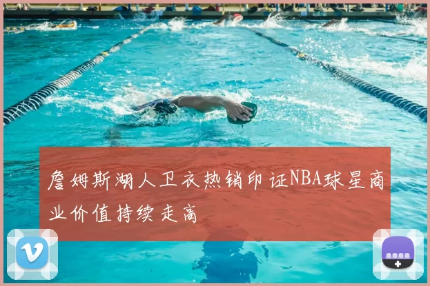 詹姆斯湖人卫衣热销印证NBA球星商业价值持续走高