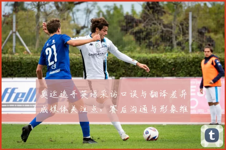 奥运选手英语采访口误与翻译差异成媒体关注点,赛后沟通与形象维护成看点