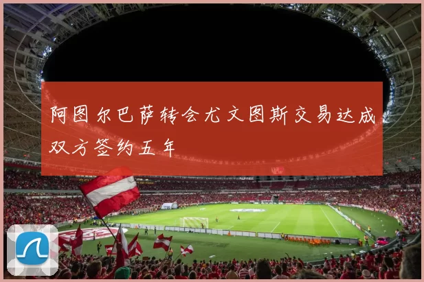 阿图尔巴萨转会尤文图斯交易达成双方签约五年