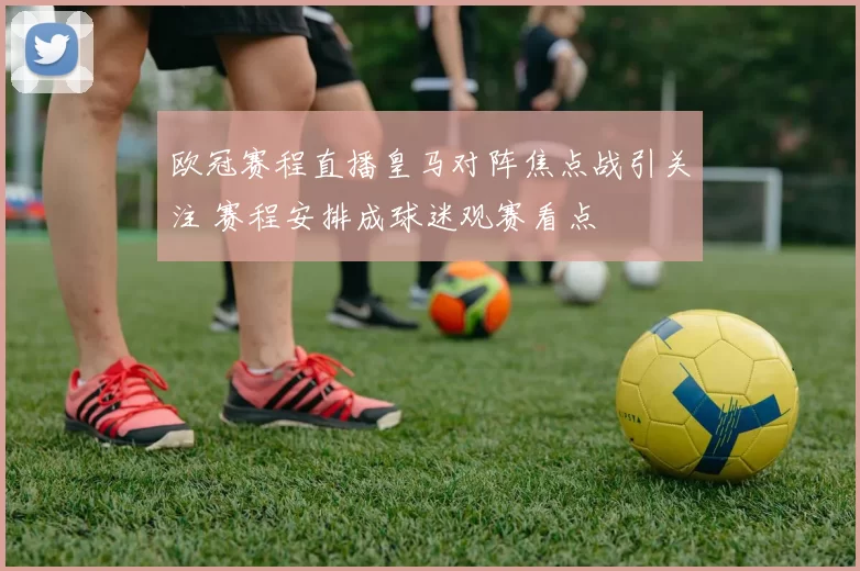 欧冠赛程直播皇马对阵焦点战引关注 赛程安排成球迷观赛看点