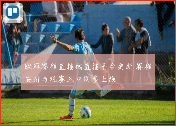 欧冠赛程直播线直播平台更新 赛程安排与观赛入口同步上线