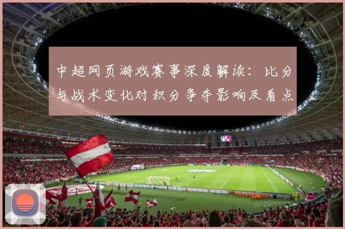 中超网页游戏赛事深度解读:比分与战术变化对积分争夺影响及看点