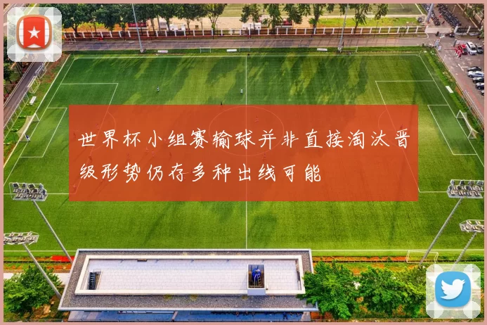 世界杯小组赛输球并非直接淘汰晋级形势仍存多种出线可能