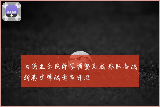 马德里竞技阵容调整完成 球队备战新赛季锋线竞争升温