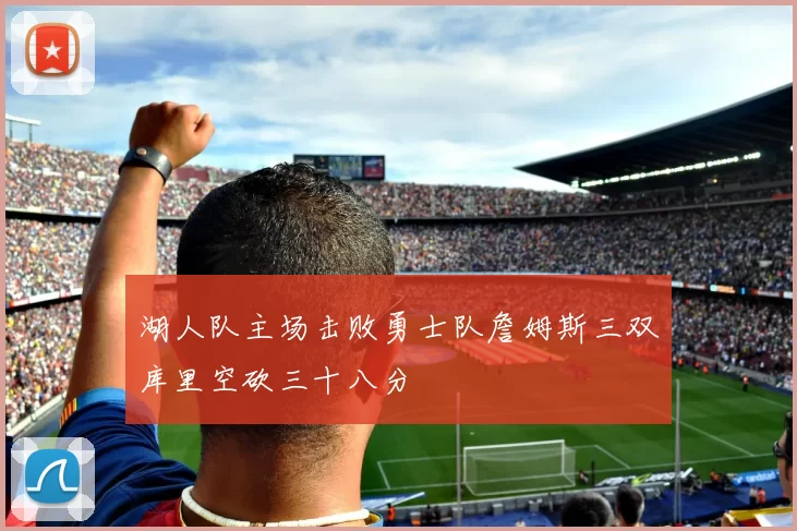 湖人队主场击败勇士队詹姆斯三双库里空砍三十八分