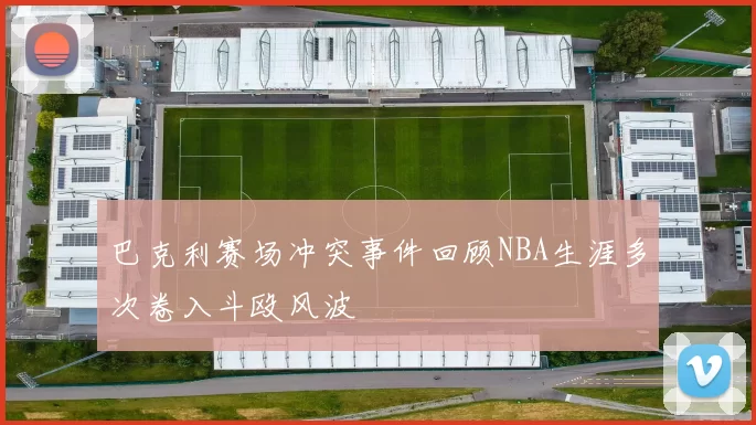 巴克利赛场冲突事件回顾NBA生涯多次卷入斗殴风波