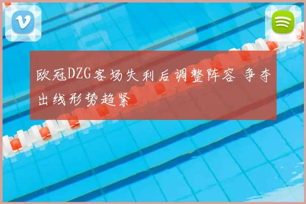 欧冠DZG客场失利后调整阵容 争夺出线形势趋紧