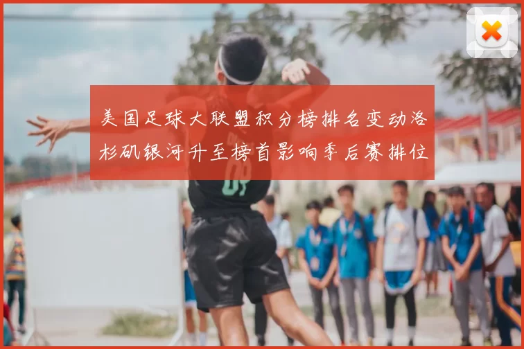 美国足球大联盟积分榜排名变动洛杉矶银河升至榜首影响季后赛排位