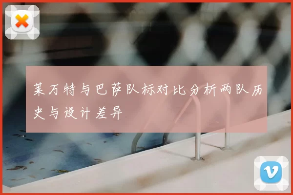 莱万特与巴萨队标对比分析两队历史与设计差异