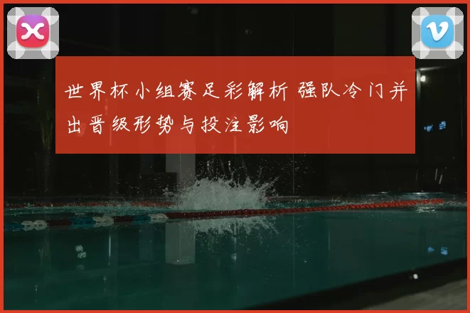 世界杯小组赛足彩解析 强队冷门并出晋级形势与投注影响