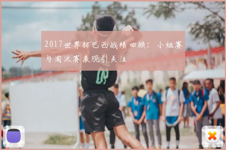 2017世界杯巴西战绩回顾:小组赛与淘汰赛表现引关注