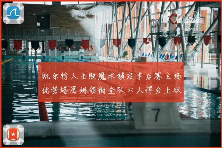 凯尔特人击败魔术锁定季后赛主场优势塔图姆领衔全队六人得分上双