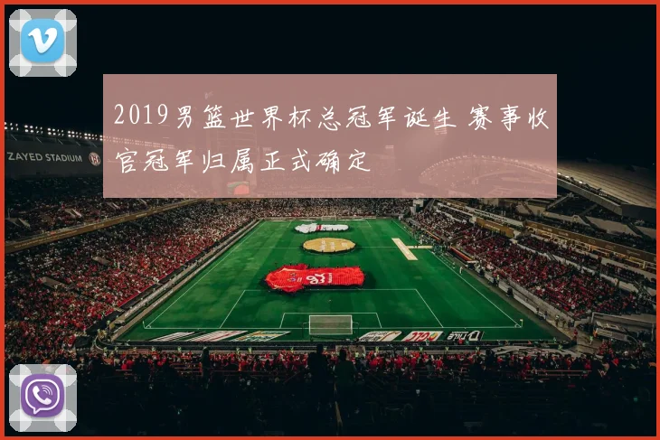2019男篮世界杯总冠军诞生 赛事收官冠军归属正式确定