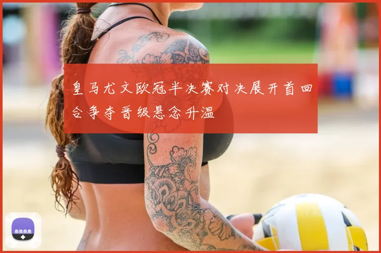 皇马尤文欧冠半决赛对决展开首回合争夺晋级悬念升温