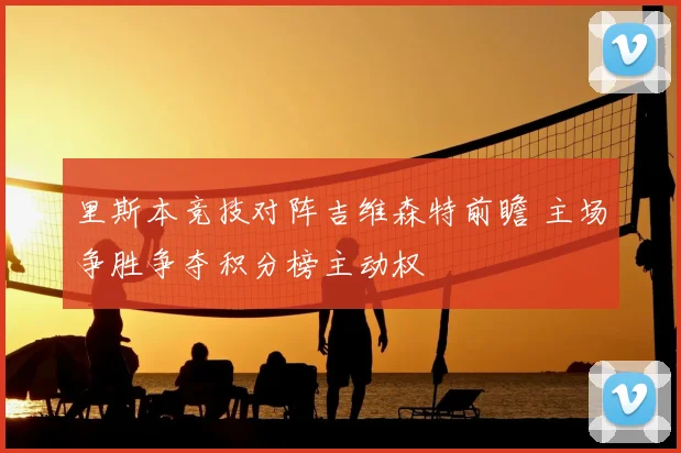 里斯本竞技对阵吉维森特前瞻 主场争胜争夺积分榜主动权