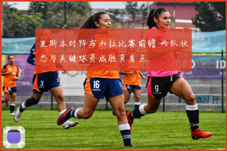 里斯本对阵布加拉比赛前瞻 两队状态与关键球员成胜负看点