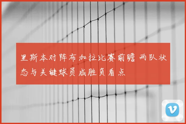 里斯本对阵布加拉比赛前瞻 两队状态与关键球员成胜负看点