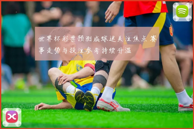 世界杯彩票预测成球迷关注焦点 赛事走势与投注参考持续升温