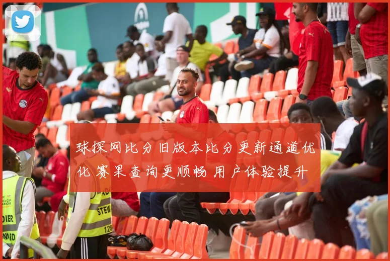 球探网比分旧版本比分更新通道优化 赛果查询更顺畅 用户体验提升