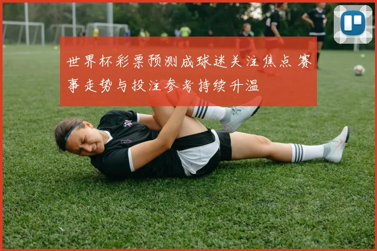 世界杯彩票预测成球迷关注焦点 赛事走势与投注参考持续升温