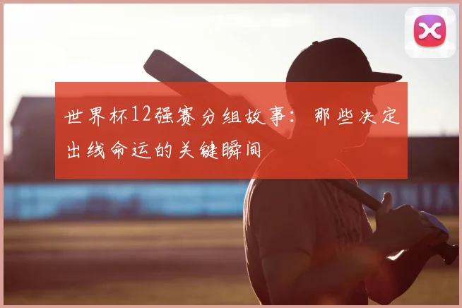 世界杯12强赛分组故事：那些决定出线命运的关键瞬间
